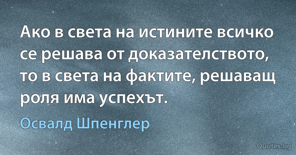 Ако в света на истините всичко се решава от доказателството, то в света на фактите, решаващ роля има успехът. (Освалд Шпенглер)