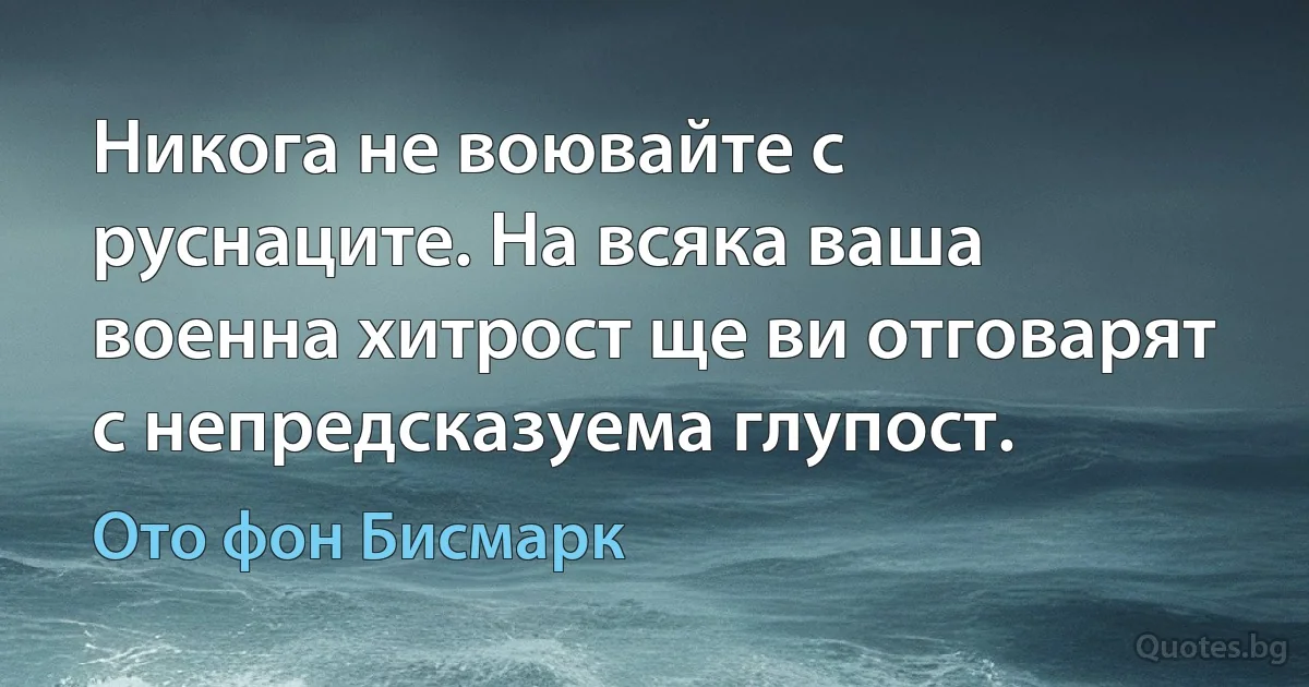 Никога не воювайте с руснаците. На всяка ваша военна хитрост ще ви отговарят с непредсказуема глупост. (Ото фон Бисмарк)