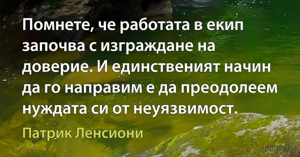 Помнете, че работата в екип започва с изграждане на доверие. И единственият начин да го направим е да преодолеем нуждата си от неуязвимост. (Патрик Ленсиони)