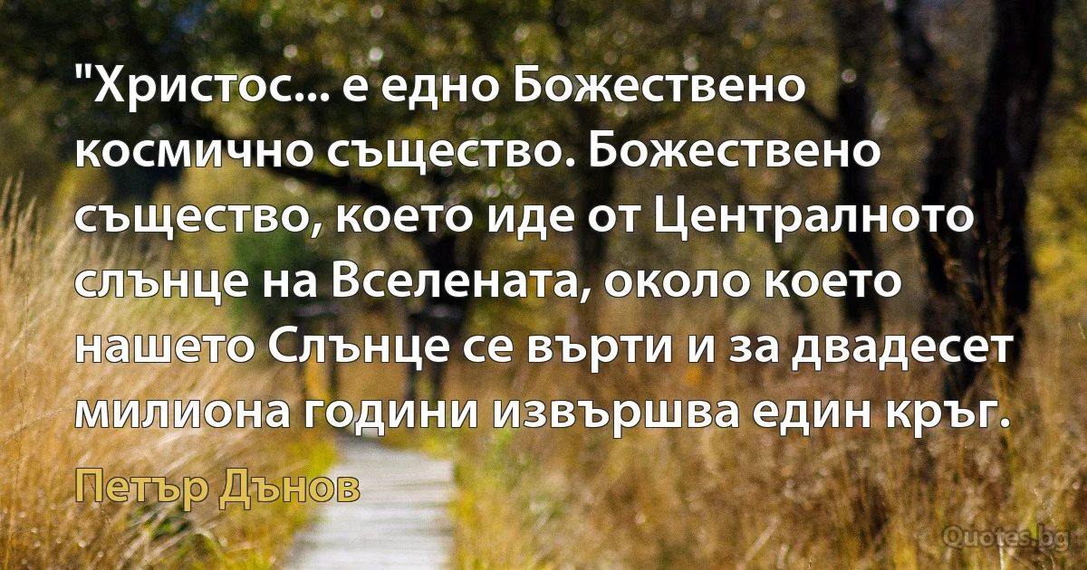 "Христос... е едно Божествено космично същество. Божествено същество, което иде от Централното слънце на Вселената, около което нашето Слънце се върти и за двадесет милиона години извършва един кръг. (Петър Дънов)