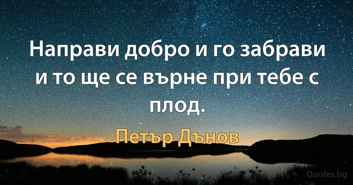 Направи добро и го забрави и то ще се върне при тебе с плод. (Петър Дънов)