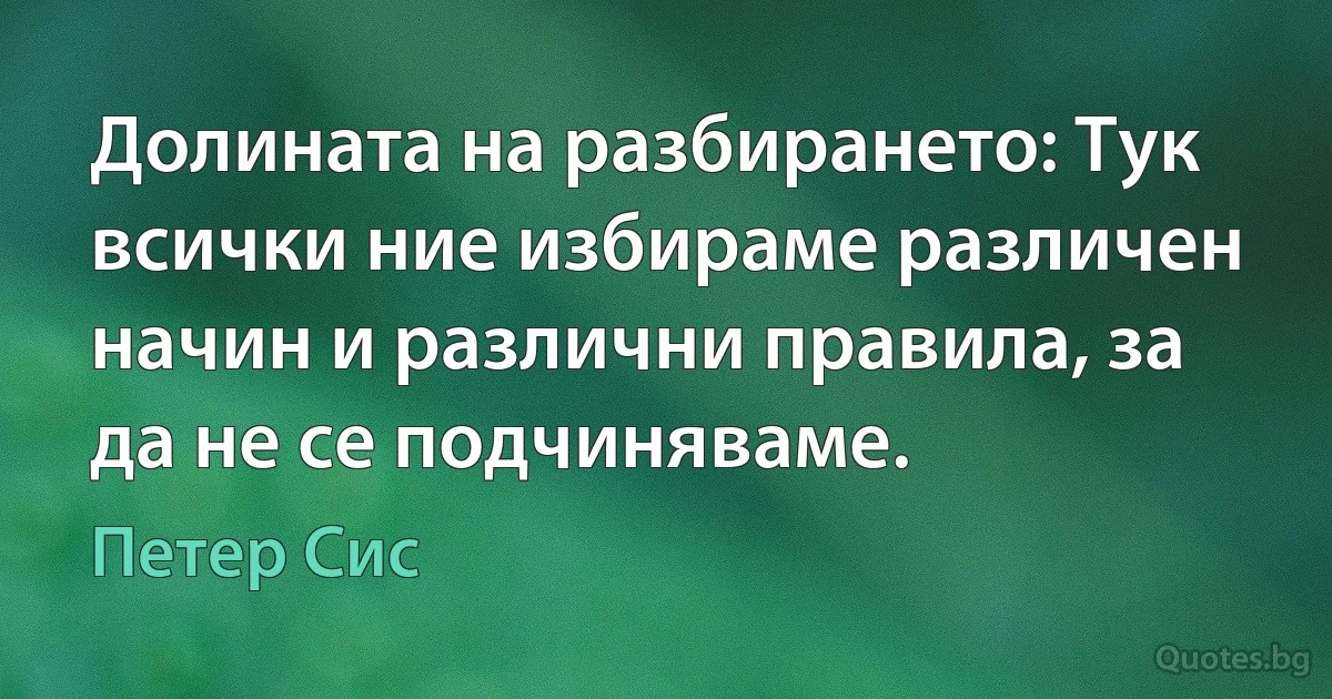 Долината на разбирането: Тук всички ние избираме различен начин и различни правила, за да не се подчиняваме. (Петер Сис)