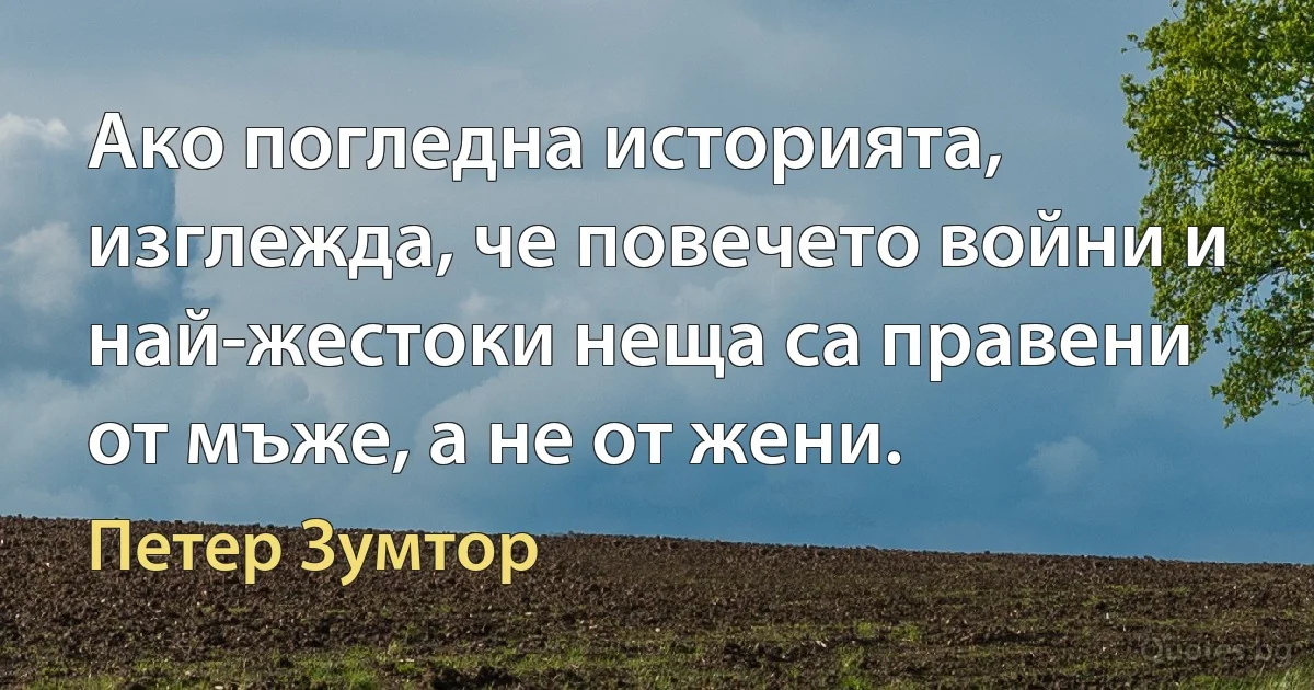 Ако погледна историята, изглежда, че повечето войни и най-жестоки неща са правени от мъже, а не от жени. (Петер Зумтор)