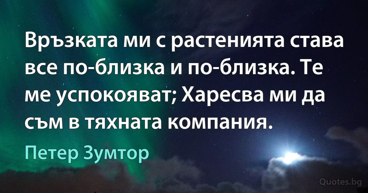 Връзката ми с растенията става все по-близка и по-близка. Те ме успокояват; Харесва ми да съм в тяхната компания. (Петер Зумтор)