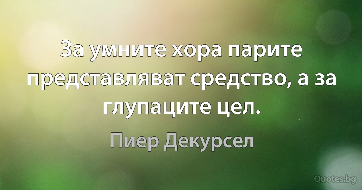 За умните хора парите представляват средство, а за глупаците цел. (Пиер Декурсел)