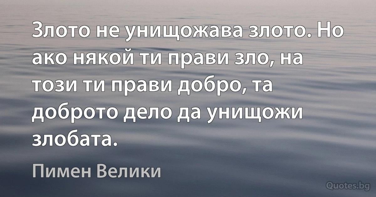 Злото не унищожава злото. Но ако някой ти прави зло, на този ти прави добро, та доброто дело да унищожи злобата. (Пимен Велики)