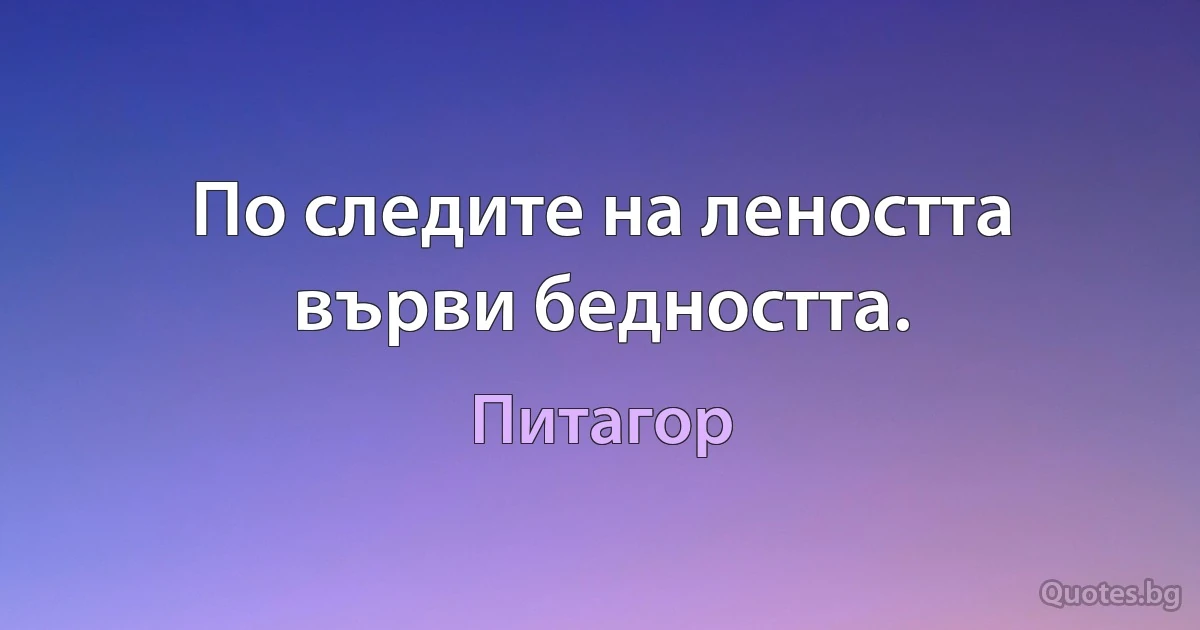 По следите на леността върви бедността. (Питагор)