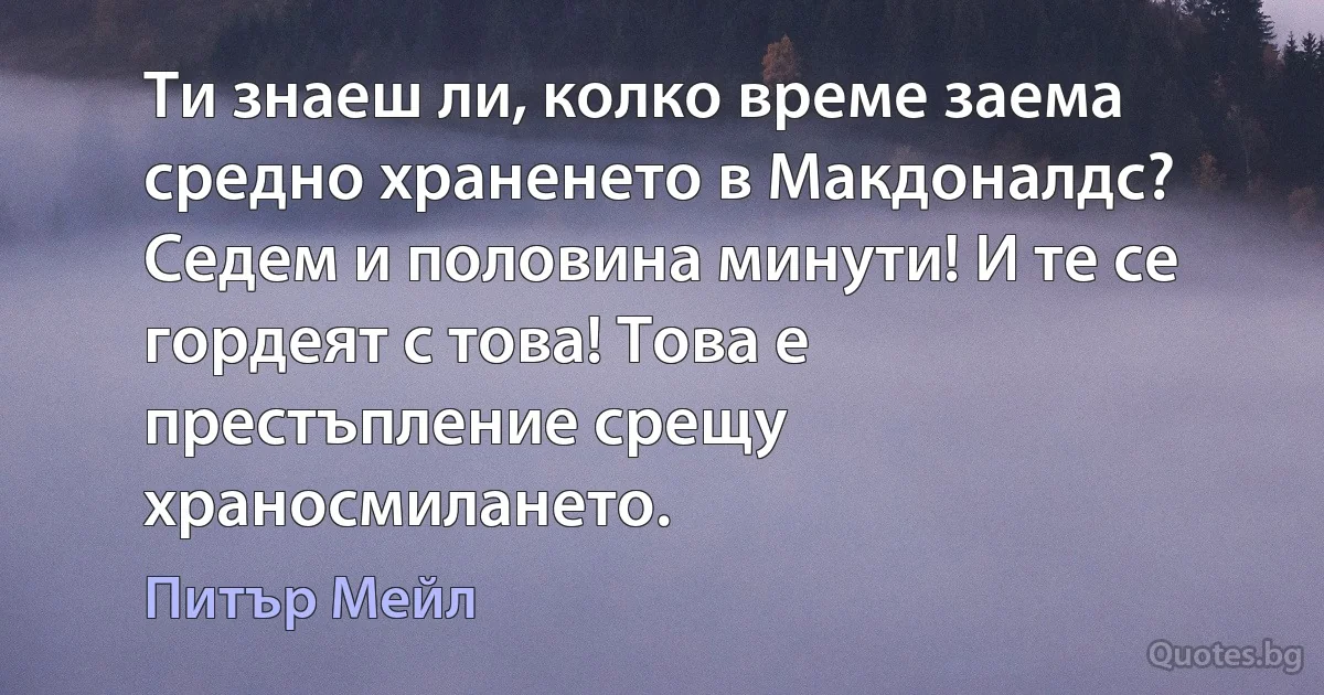 Ти знаеш ли, колко време заема средно храненето в Макдоналдс? Седем и половина минути! И те се гордеят с това! Това е престъпление срещу храносмилането. (Питър Мейл)