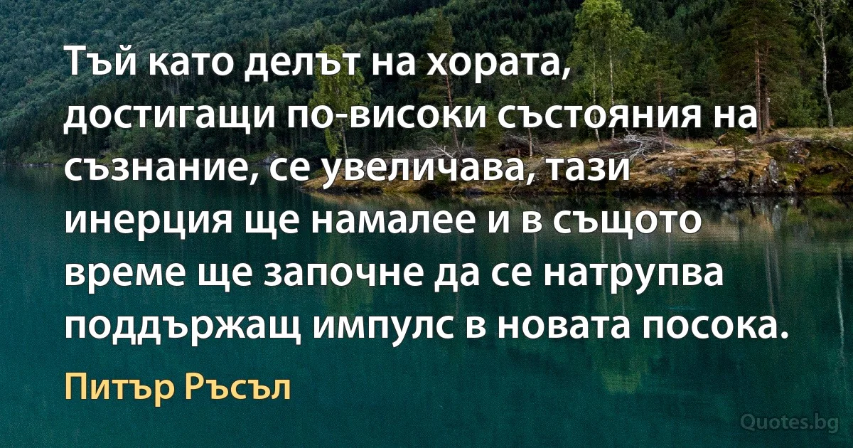 Тъй като делът на хората, достигащи по-високи състояния на съзнание, се увеличава, тази инерция ще намалее и в същото време ще започне да се натрупва поддържащ импулс в новата посока. (Питър Ръсъл)