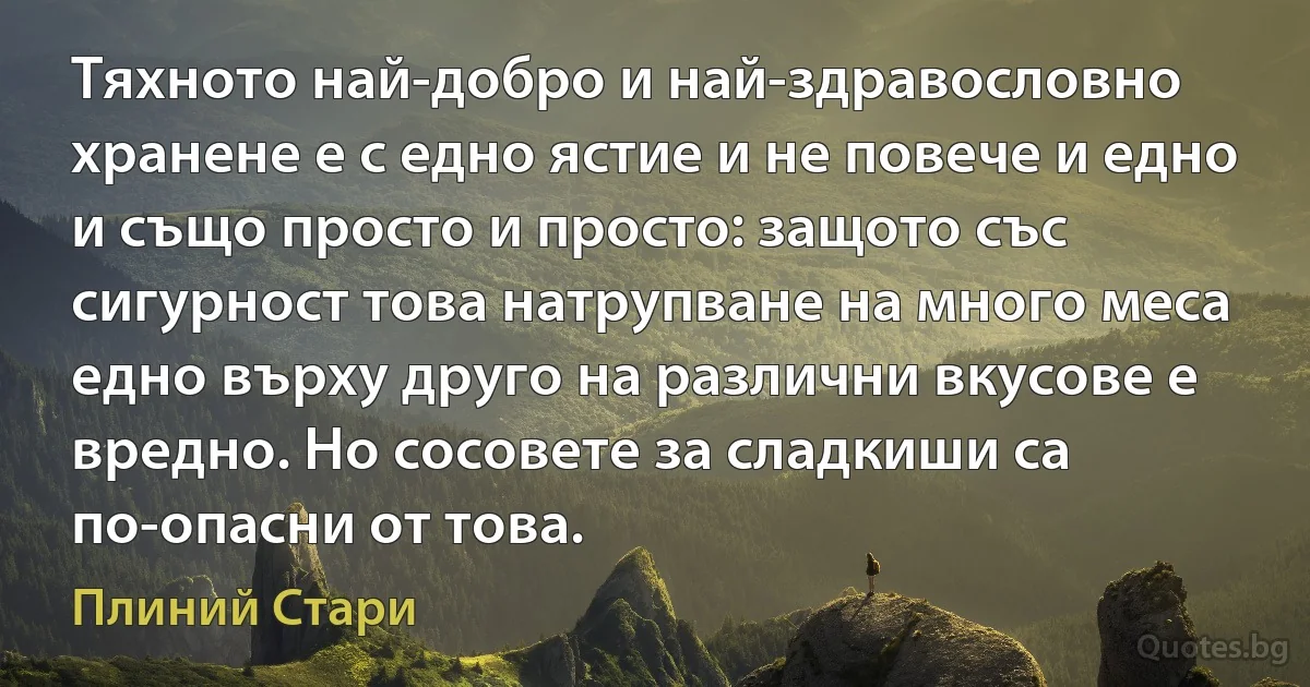 Тяхното най-добро и най-здравословно хранене е с едно ястие и не повече и едно и също просто и просто: защото със сигурност това натрупване на много меса едно върху друго на различни вкусове е вредно. Но сосовете за сладкиши са по-опасни от това. (Плиний Стари)