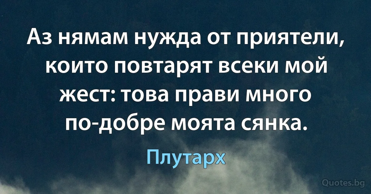 Аз нямам нужда от приятели, които повтарят всеки мой жест: това прави много по-добре моята сянка. (Плутарх)