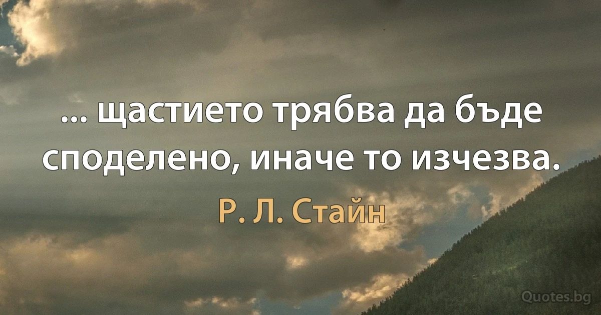 ... щастието трябва да бъде споделено, иначе то изчезва. (Р. Л. Стайн)