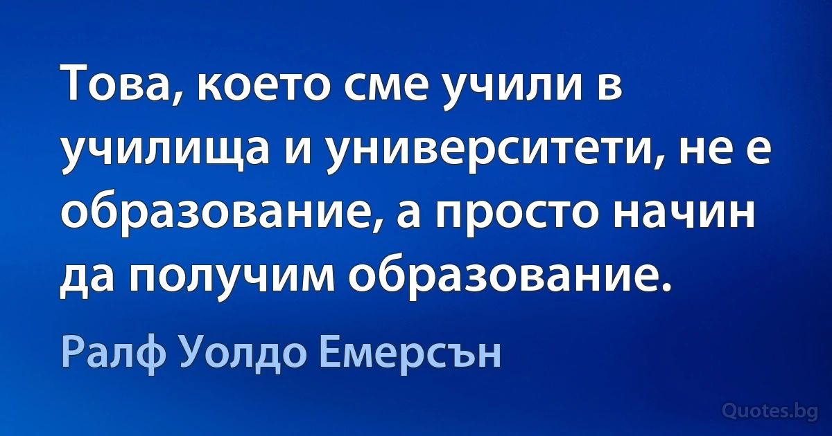 Това, което сме учили в училища и университети, не е образование, а просто начин да получим образование. (Ралф Уолдо Емерсън)