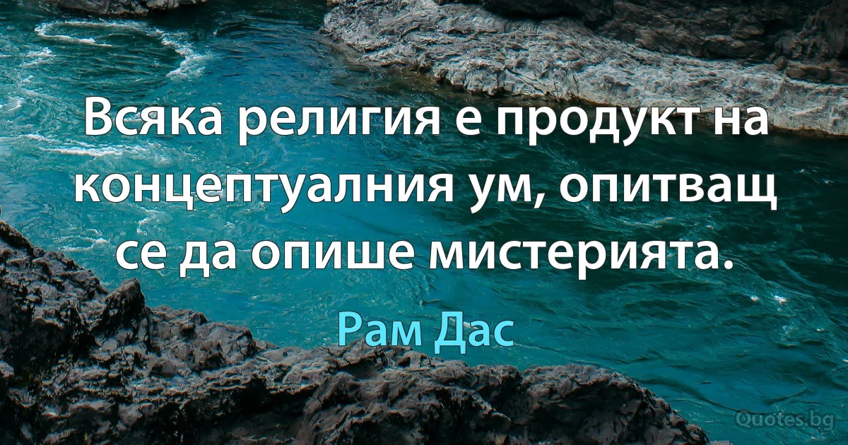 Всяка религия е продукт на концептуалния ум, опитващ се да опише мистерията. (Рам Дас)