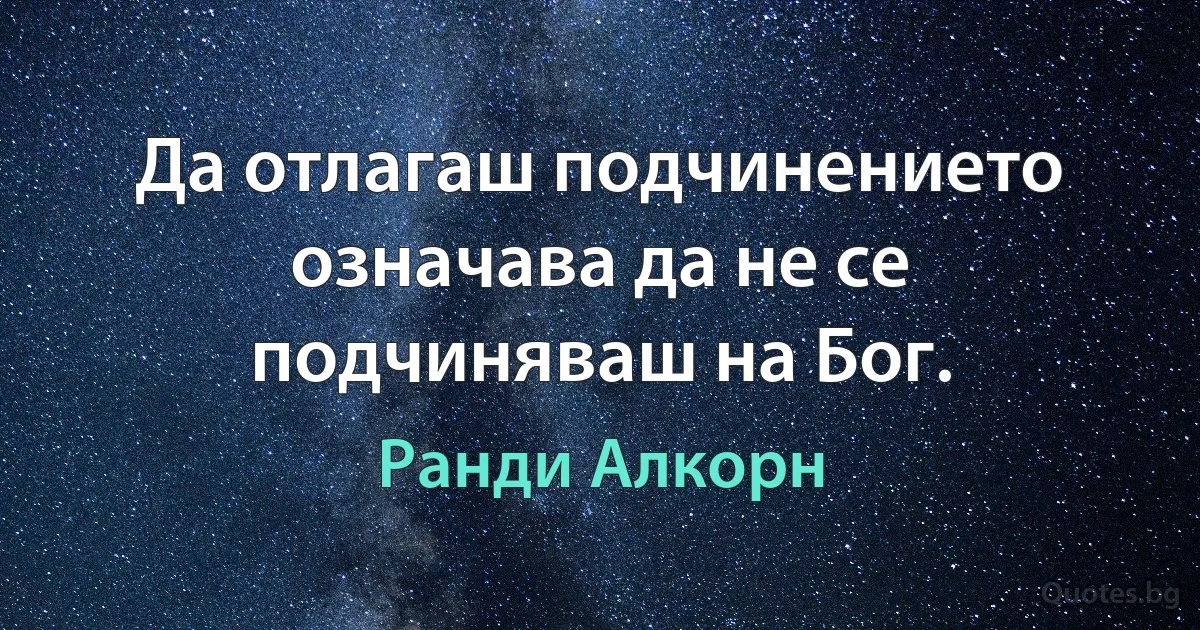 Да отлагаш подчинението означава да не се подчиняваш на Бог. (Ранди Алкорн)