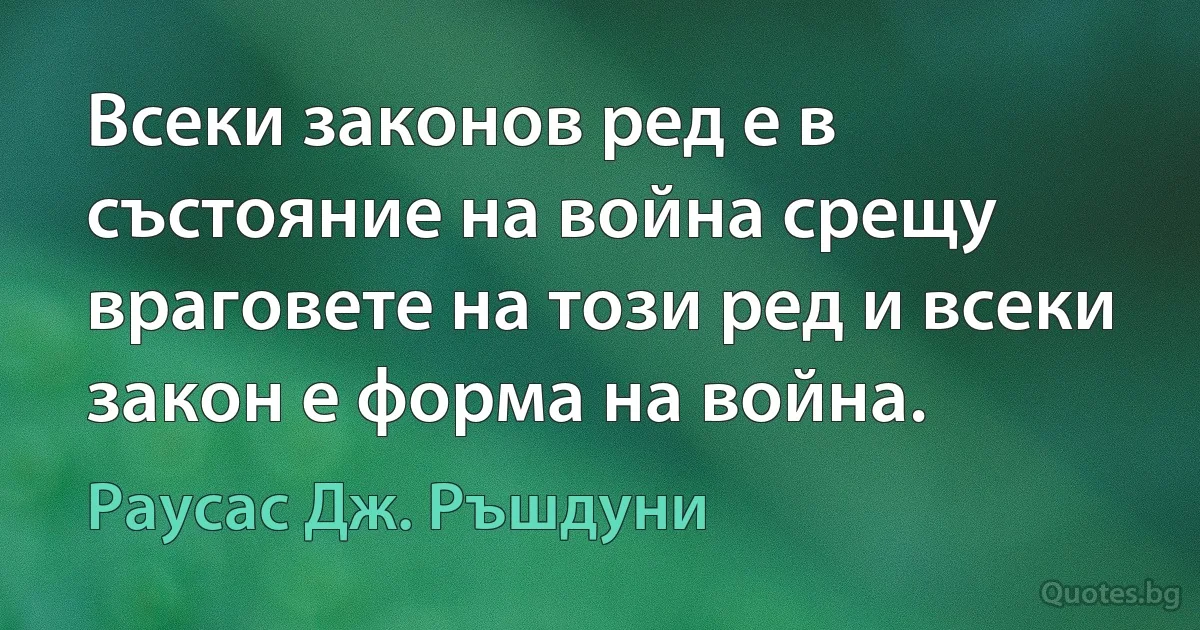 Всеки законов ред е в състояние на война срещу враговете на този ред и всеки закон е форма на война. (Раусас Дж. Ръшдуни)