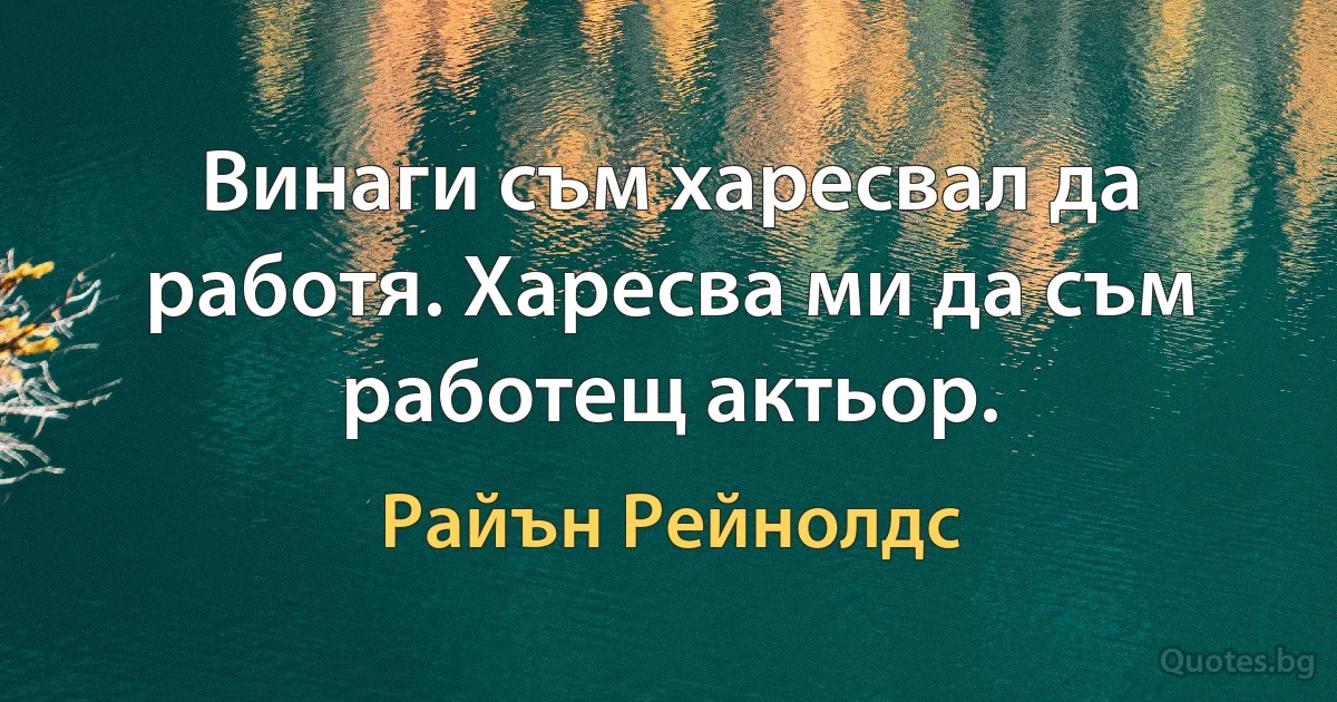 Винаги съм харесвал да работя. Харесва ми да съм работещ актьор. (Райън Рейнолдс)