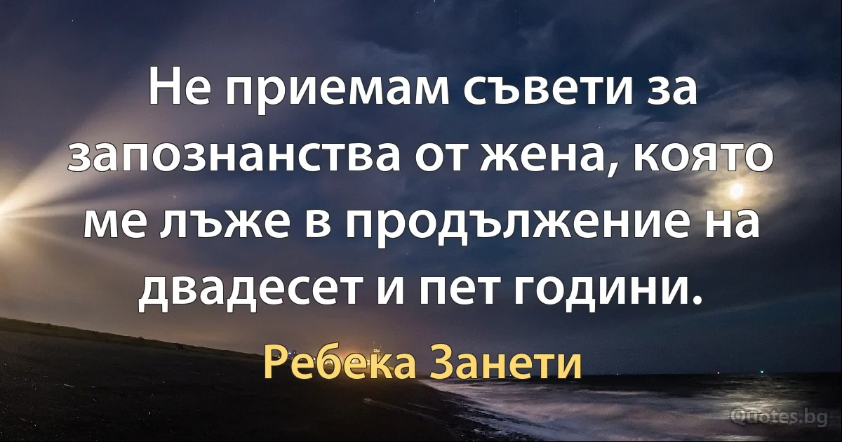 Не приемам съвети за запознанства от жена, която ме лъже в продължение на двадесет и пет години. (Ребека Занети)