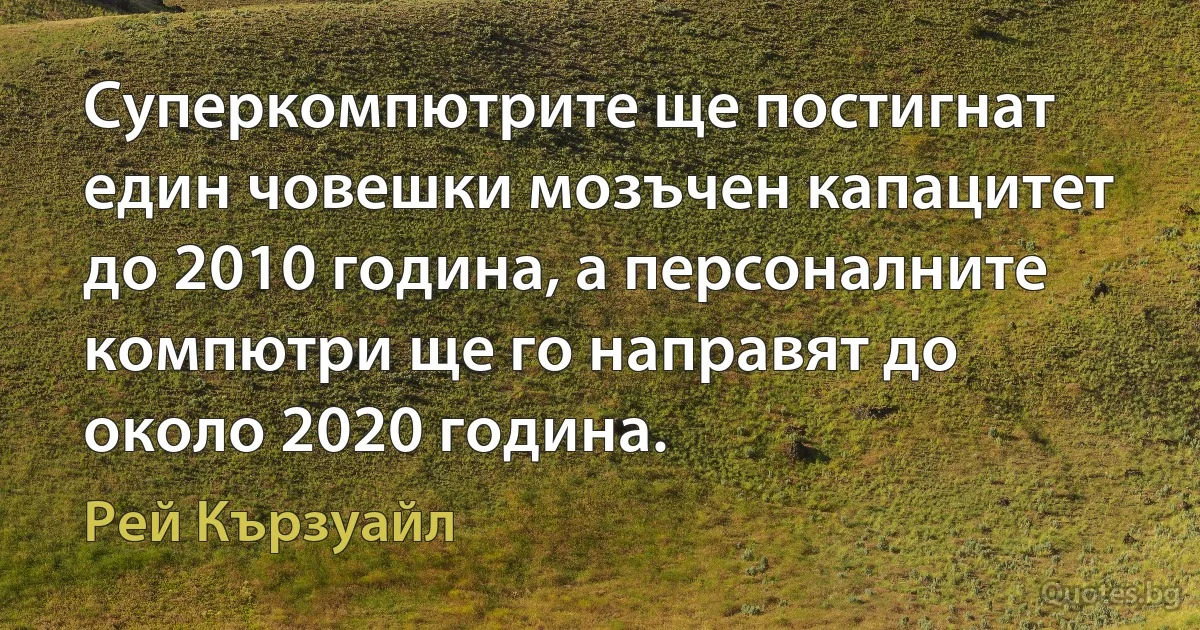 Суперкомпютрите ще постигнат един човешки мозъчен капацитет до 2010 година, а персоналните компютри ще го направят до около 2020 година. (Рей Кързуайл)