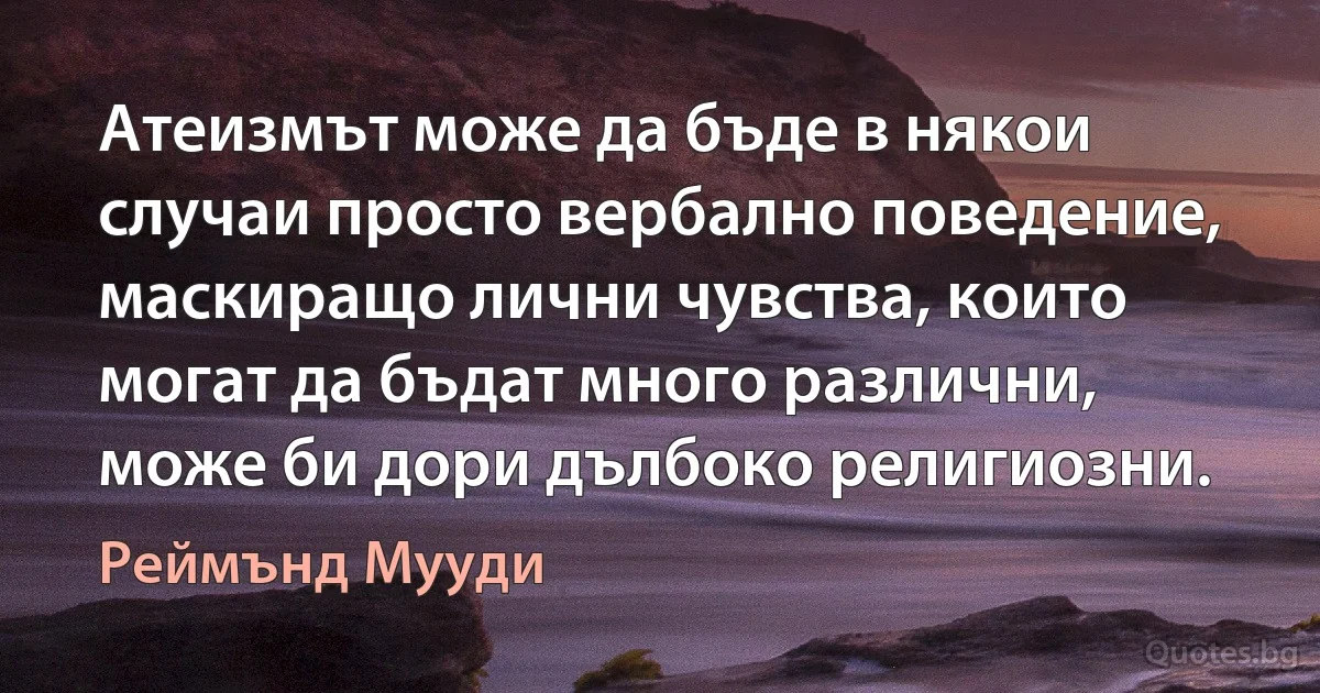 Атеизмът може да бъде в някои случаи просто вербално поведение, маскиращо лични чувства, които могат да бъдат много различни, може би дори дълбоко религиозни. (Реймънд Мууди)