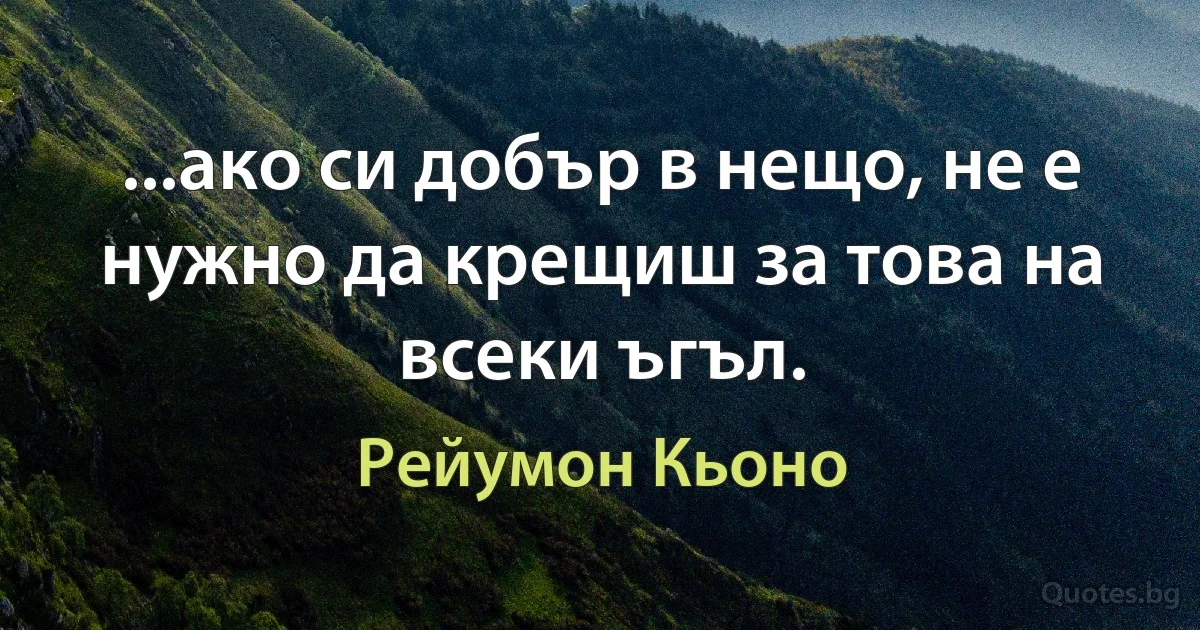 ...ако си добър в нещо, не е нужно да крещиш за това на всеки ъгъл. (Рейумон Кьоно)