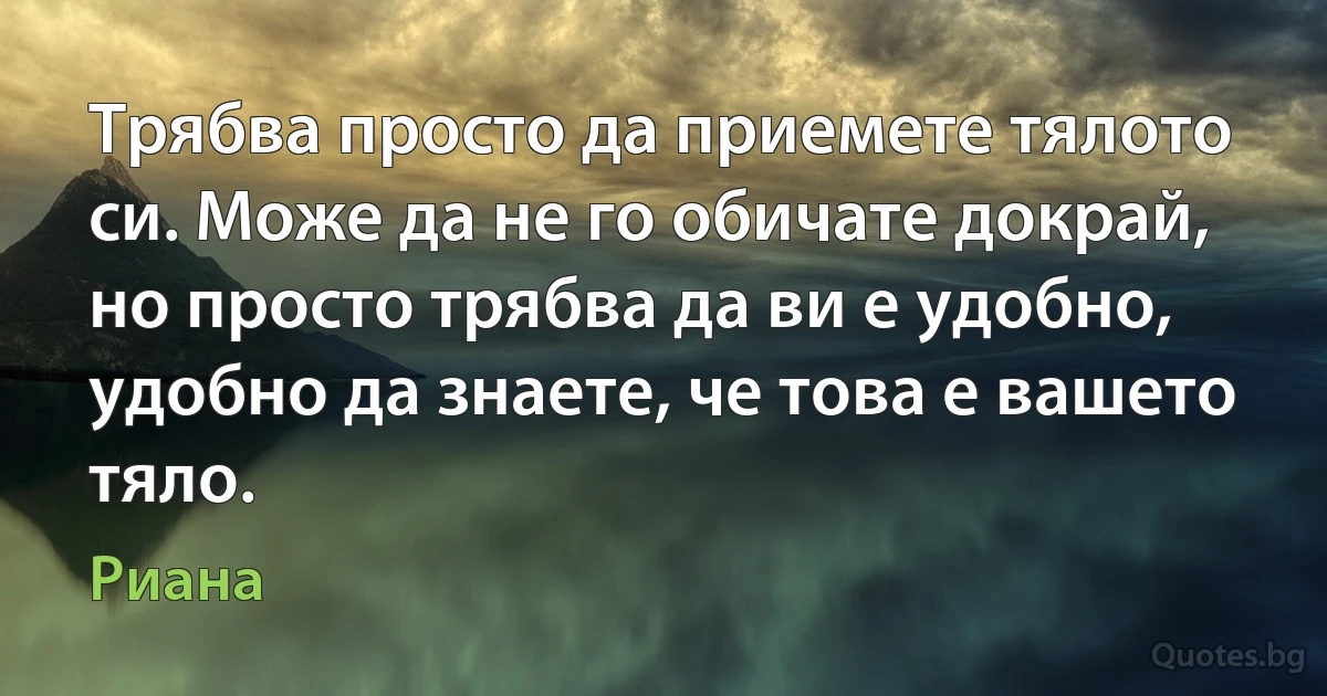 Трябва просто да приемете тялото си. Може да не го обичате докрай, но просто трябва да ви е удобно, удобно да знаете, че това е вашето тяло. (Риана)