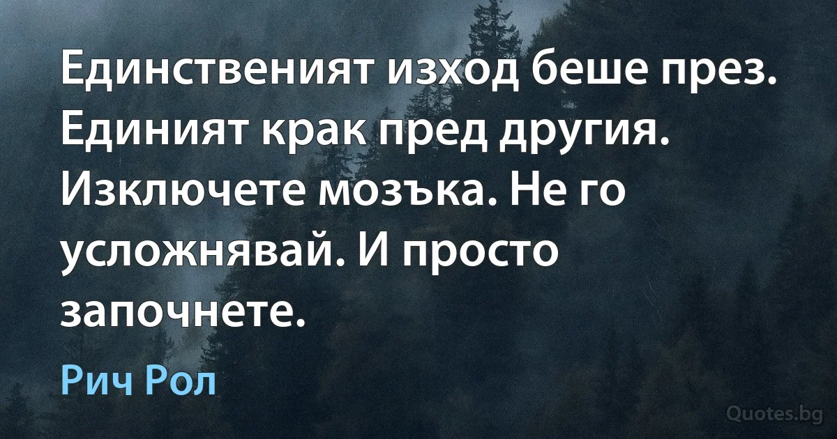 Единственият изход беше през. Единият крак пред другия. Изключете мозъка. Не го усложнявай. И просто започнете. (Рич Рол)