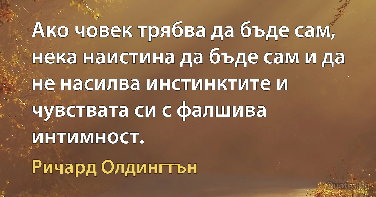 Ако човек трябва да бъде сам, нека наистина да бъде сам и да не насилва инстинктите и чувствата си с фалшива интимност. (Ричард Олдингтън)