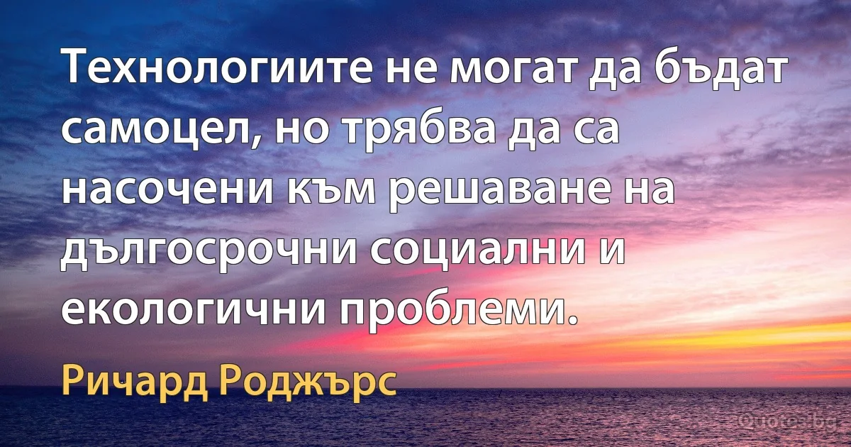 Технологиите не могат да бъдат самоцел, но трябва да са насочени към решаване на дългосрочни социални и екологични проблеми. (Ричард Роджърс)