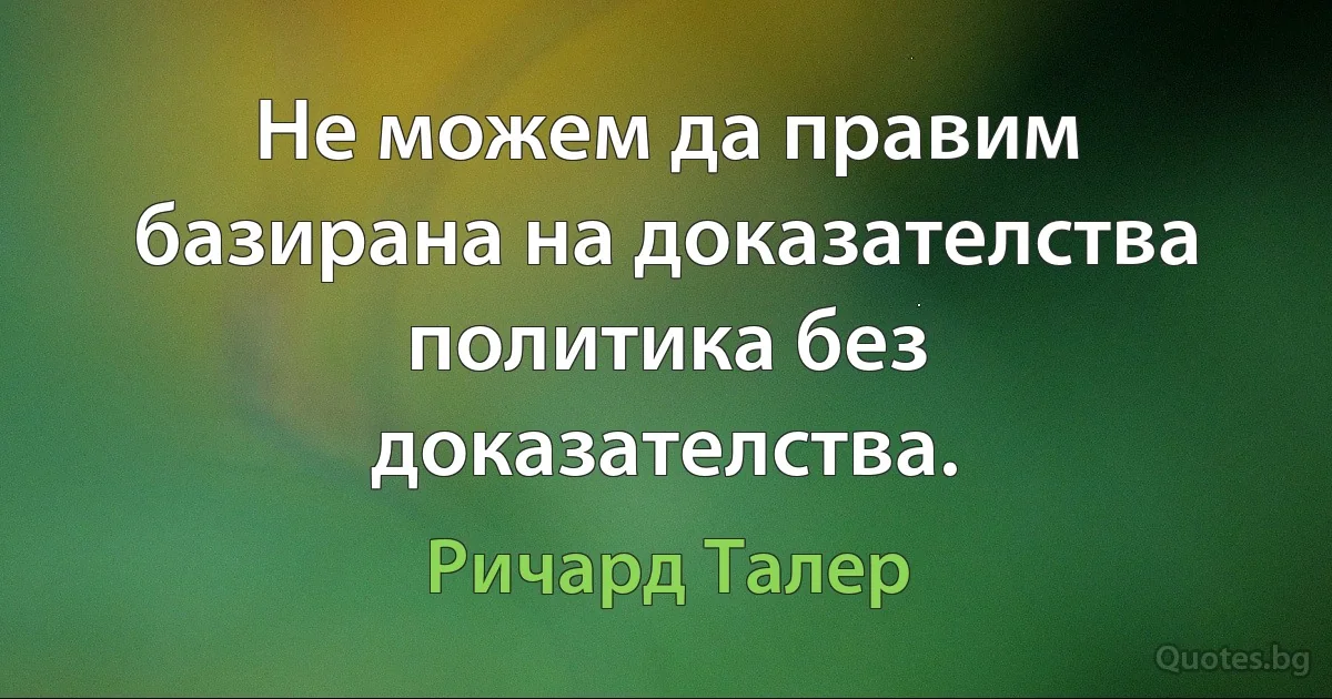 Не можем да правим базирана на доказателства политика без доказателства. (Ричард Талер)