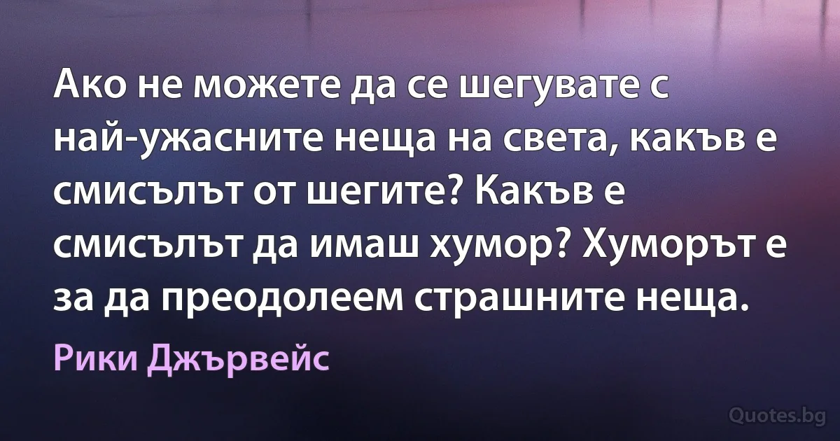 Ако не можете да се шегувате с най-ужасните неща на света, какъв е смисълът от шегите? Какъв е смисълът да имаш хумор? Хуморът е за да преодолеем страшните неща. (Рики Джървейс)