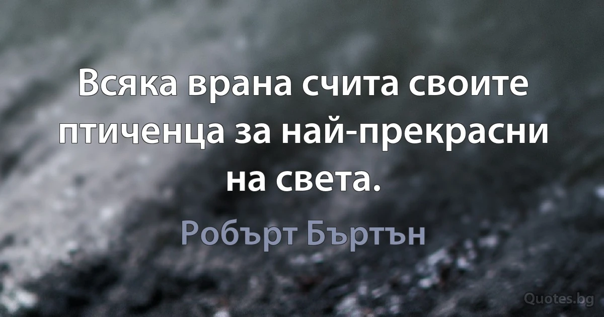 Всяка врана счита своите птиченца за най-прекрасни на света. (Робърт Бъртън)