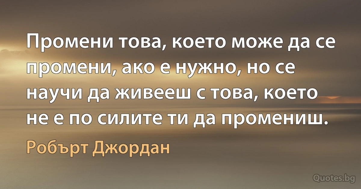 Промени това, което може да се промени, ако е нужно, но се научи да живееш с това, което не е по силите ти да промениш. (Робърт Джордан)