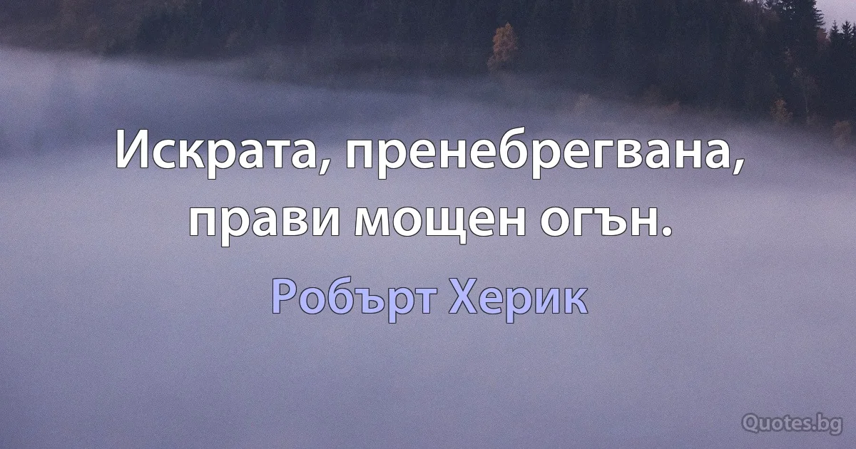 Искрата, пренебрегвана, прави мощен огън. (Робърт Херик)