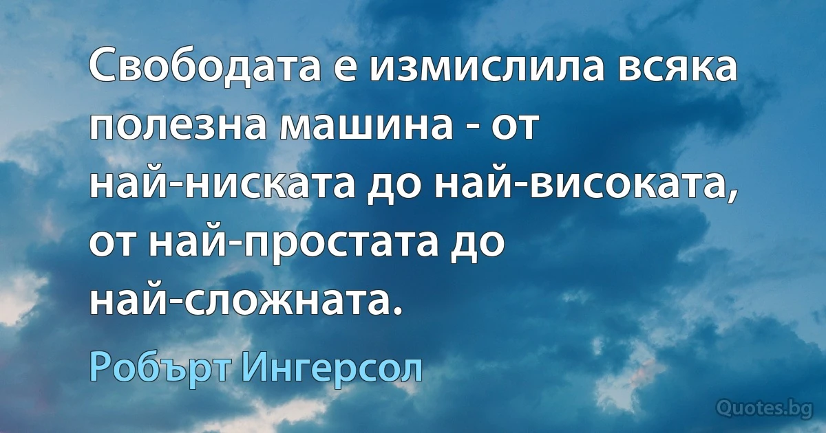 Свободата е измислила всяка полезна машина - от най-ниската до най-високата, от най-простата до най-сложната. (Робърт Ингерсол)