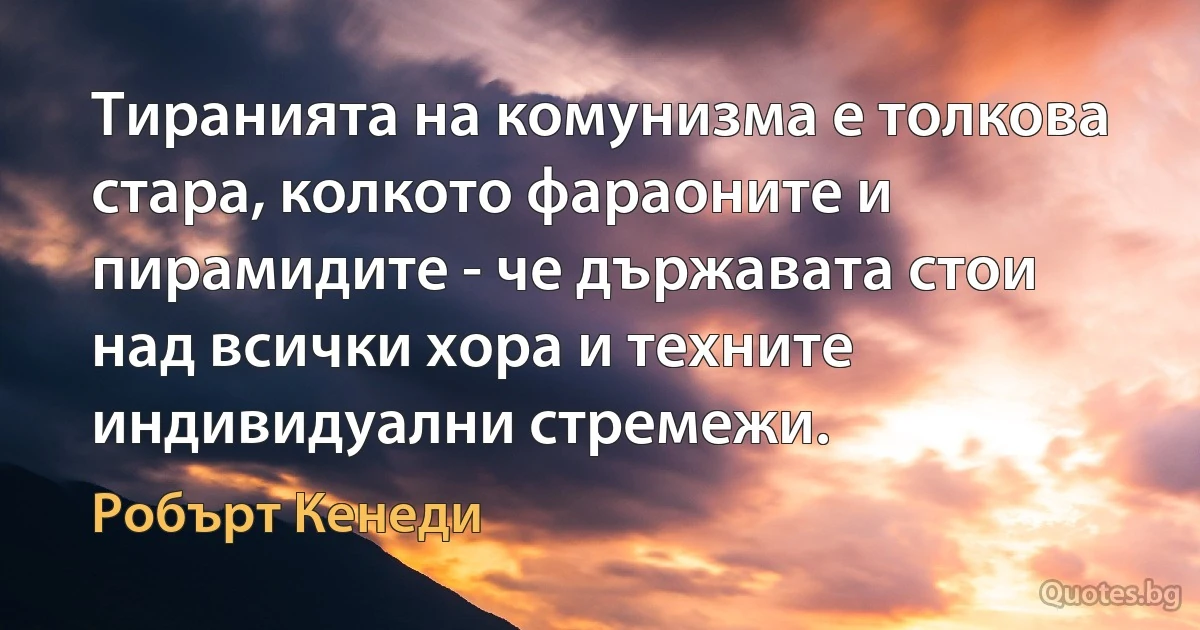 Тиранията на комунизма е толкова стара, колкото фараоните и пирамидите - че държавата стои над всички хора и техните индивидуални стремежи. (Робърт Кенеди)