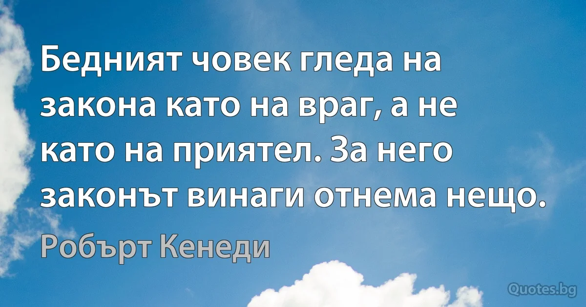 Бедният човек гледа на закона като на враг, а не като на приятел. За него законът винаги отнема нещо. (Робърт Кенеди)