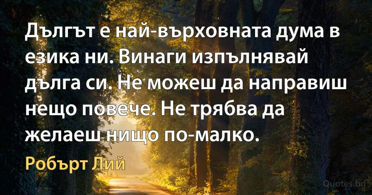 Дългът е най-върховната дума в езика ни. Винаги изпълнявай дълга си. Не можеш да направиш нещо повече. Не трябва да желаеш нищо по-малко. (Робърт Лий)