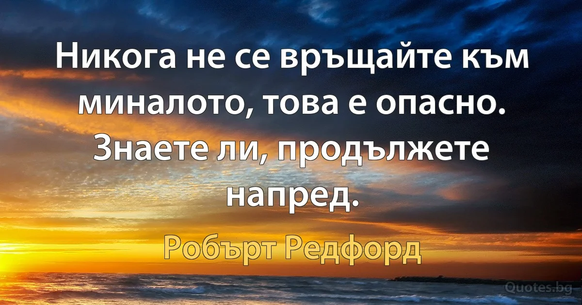 Никога не се връщайте към миналото, това е опасно. Знаете ли, продължете напред. (Робърт Редфорд)