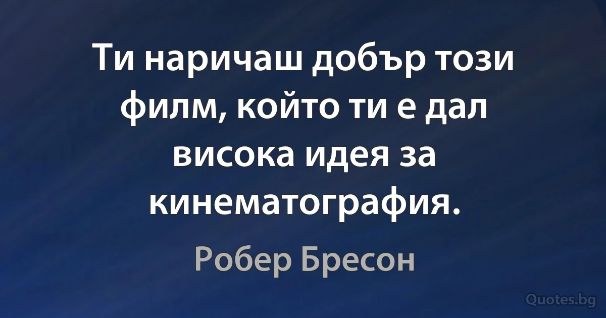 Ти наричаш добър този филм, който ти е дал висока идея за кинематография. (Робер Бресон)