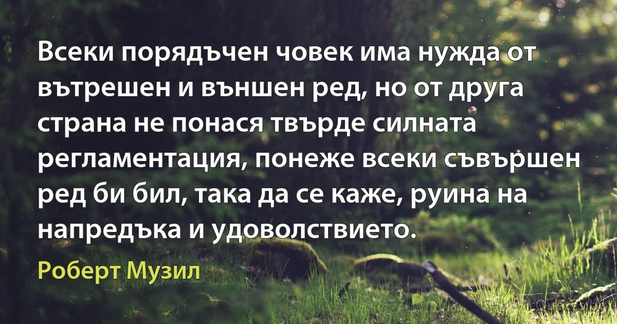 Всеки порядъчен човек има нужда от вътрешен и външен ред, но от друга страна не понася твърде силната регламентация, понеже всеки съвършен ред би бил, така да се каже, руина на напредъка и удоволствието. (Роберт Музил)