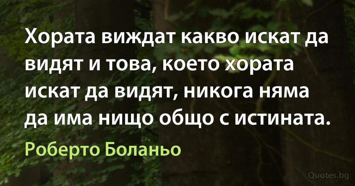 Хората виждат какво искат да видят и това, което хората искат да видят, никога няма да има нищо общо с истината. (Роберто Боланьо)