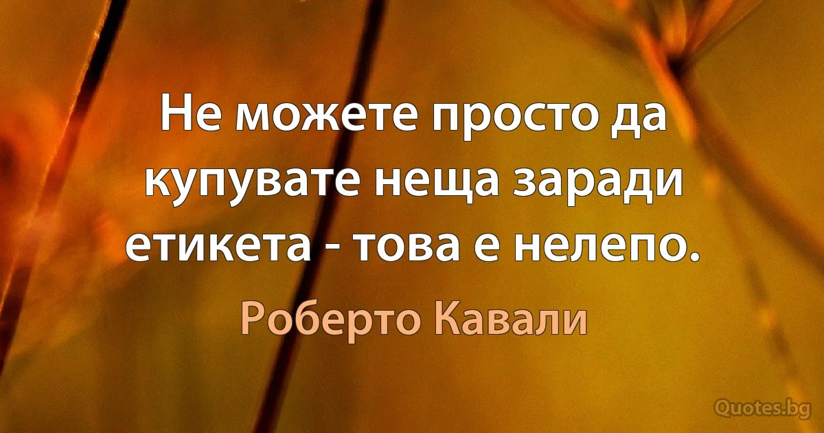 Не можете просто да купувате неща заради етикета - това е нелепо. (Роберто Кавали)