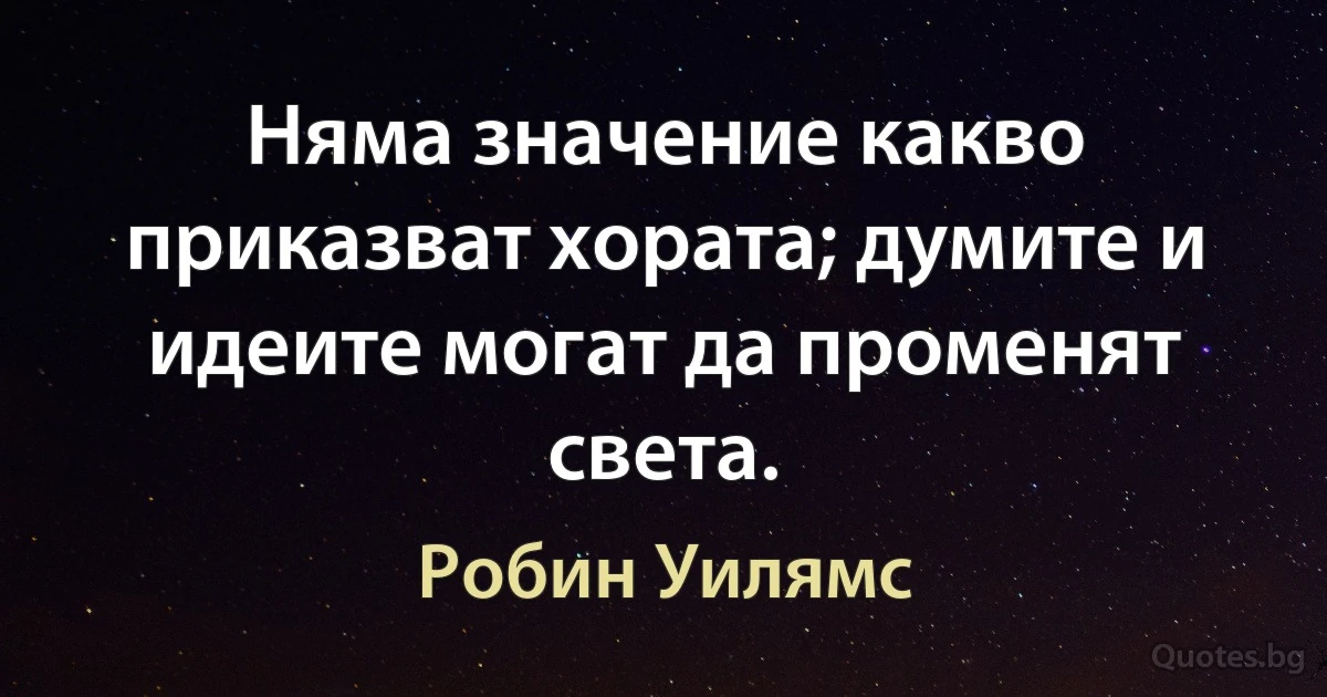 Няма значение какво приказват хората; думите и идеите могат да променят света. (Робин Уилямс)