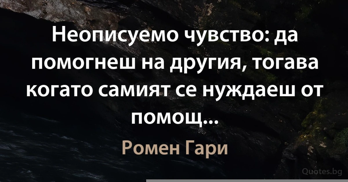 Неописуемо чувство: да помогнеш на другия, тогава когато самият се нуждаеш от помощ... (Ромен Гари)