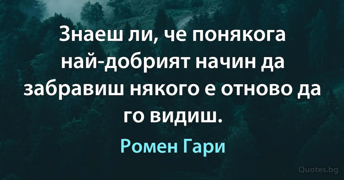 Знаеш ли, че понякога най-добрият начин да забравиш някого е отново да го видиш. (Ромен Гари)