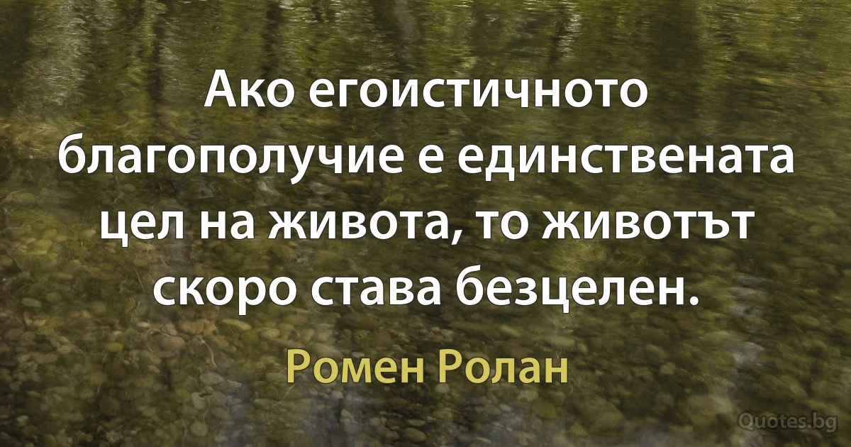 Ако егоистичното благополучие е единствената цел на живота, то животът скоро става безцелен. (Ромен Ролан)