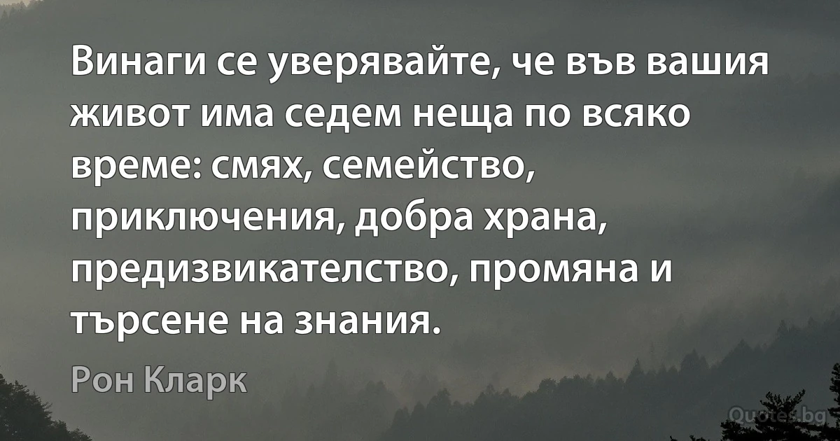 Винаги се уверявайте, че във вашия живот има седем неща по всяко време: смях, семейство, приключения, добра храна, предизвикателство, промяна и търсене на знания. (Рон Кларк)