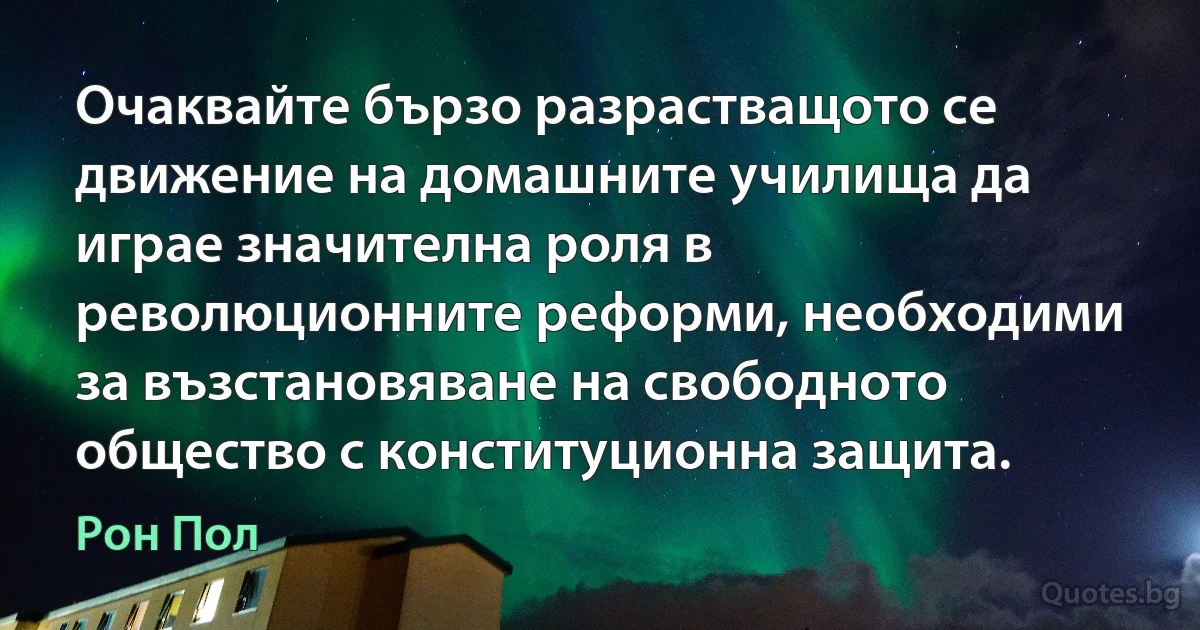 Очаквайте бързо разрастващото се движение на домашните училища да играе значителна роля в революционните реформи, необходими за възстановяване на свободното общество с конституционна защита. (Рон Пол)