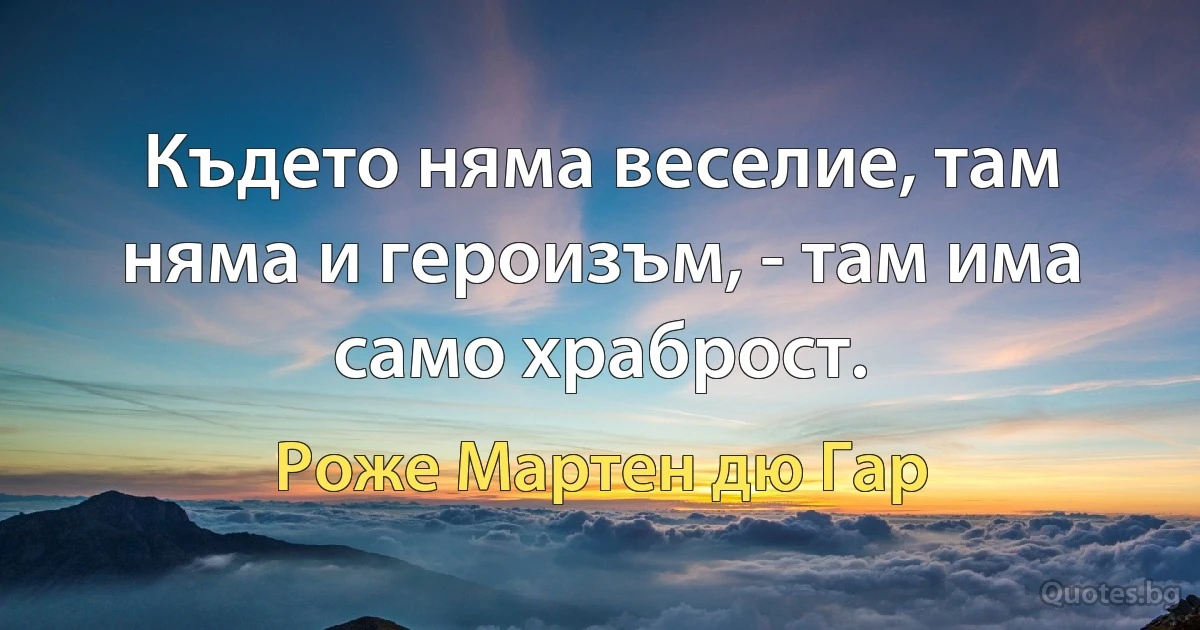 Където няма веселие, там няма и героизъм, - там има само храброст. (Роже Мартен дю Гар)